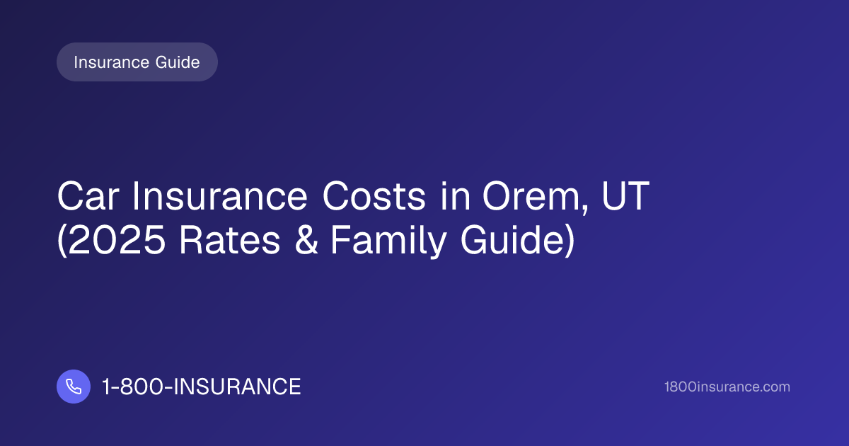 Car Insurance Costs in Orem, UT (2025 Rates & Family Guide)